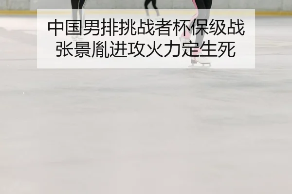 中国男排挑战者杯保级战 张景胤进攻火力定生死